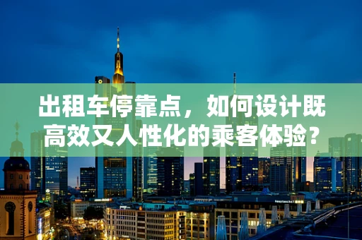 出租车停靠点，如何设计既高效又人性化的乘客体验？