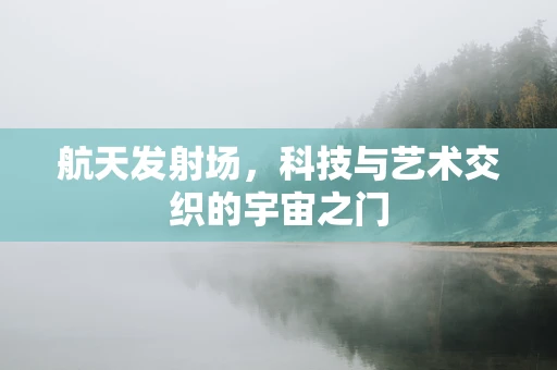 航天发射场，科技与艺术交织的宇宙之门
