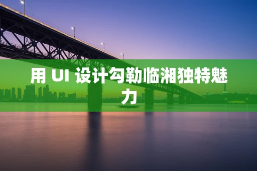 用 UI 设计勾勒临湘独特魅力