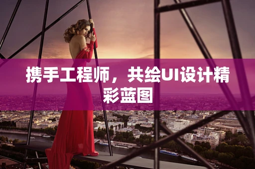 携手工程师，共绘UI设计精彩蓝图