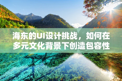 海东的UI设计挑战，如何在多元文化背景下创造包容性强的界面？