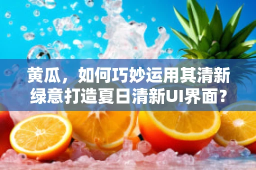 黄瓜，如何巧妙运用其清新绿意打造夏日清新UI界面？