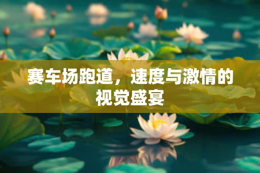 赛车场跑道，速度与激情的视觉盛宴
