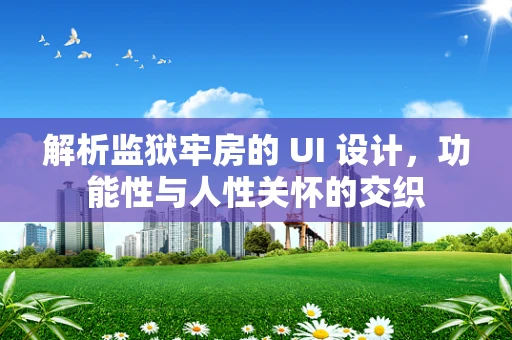 解析监狱牢房的 UI 设计，功能性与人性关怀的交织