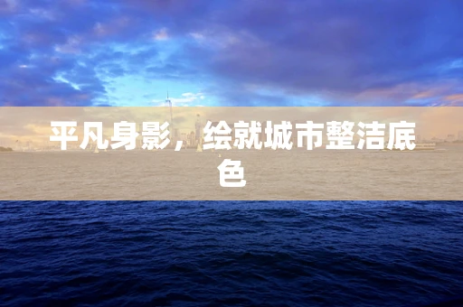 平凡身影，绘就城市整洁底色
