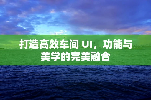 打造高效车间 UI，功能与美学的完美融合