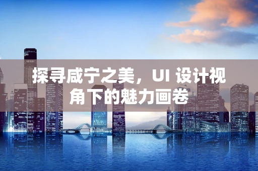 探寻咸宁之美，UI 设计视角下的魅力画卷
