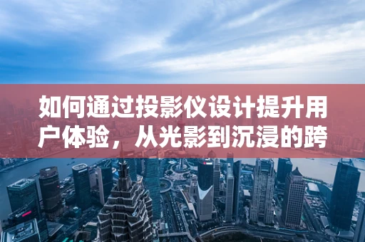 如何通过投影仪设计提升用户体验，从光影到沉浸的跨越
