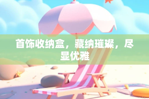 首饰收纳盒，藏纳璀璨，尽显优雅
