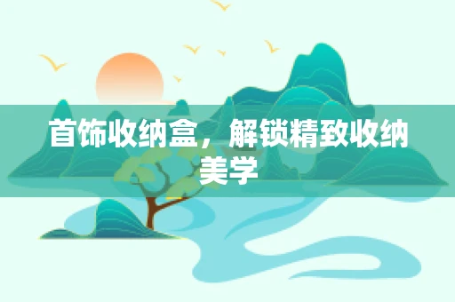 首饰收纳盒，解锁精致收纳美学
