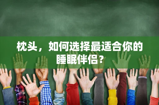 枕头，如何选择最适合你的睡眠伴侣？