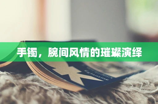 手镯，腕间风情的璀璨演绎