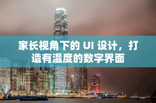 家长视角下的 UI 设计，打造有温度的数字界面