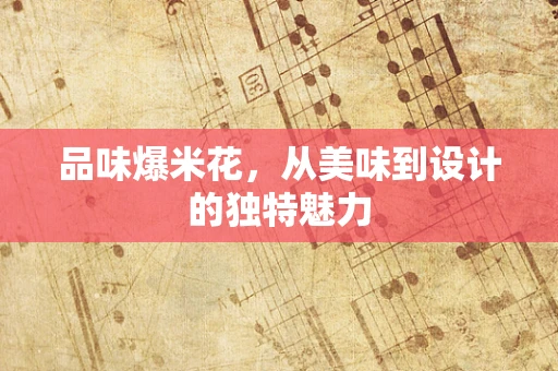 品味爆米花，从美味到设计的独特魅力