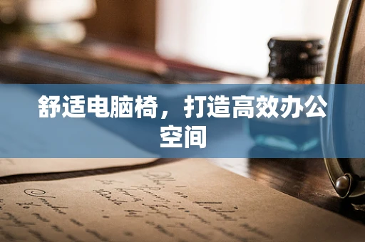 舒适电脑椅，打造高效办公空间