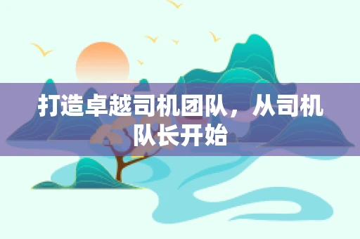 打造卓越司机团队，从司机队长开始