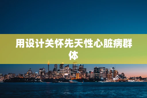 用设计关怀先天性心脏病群体