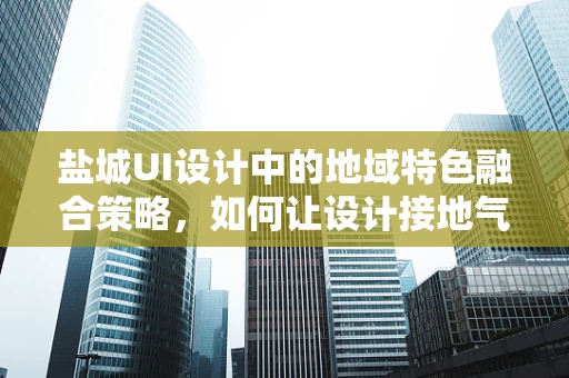 盐城UI设计中的地域特色融合策略，如何让设计接地气又具国际范？