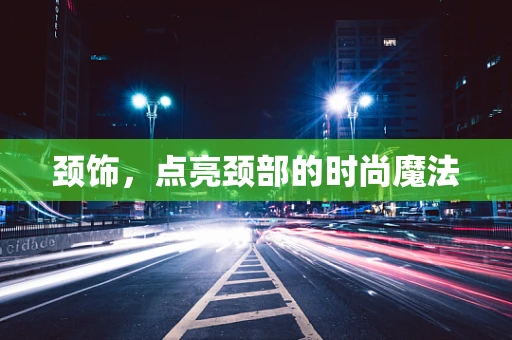 颈饰，点亮颈部的时尚魔法