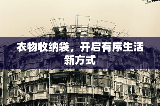 衣物收纳袋，开启有序生活新方式