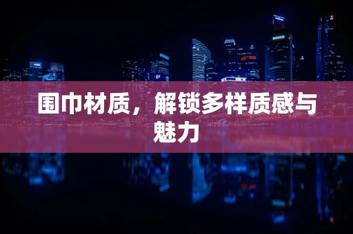 围巾材质，解锁多样质感与魅力