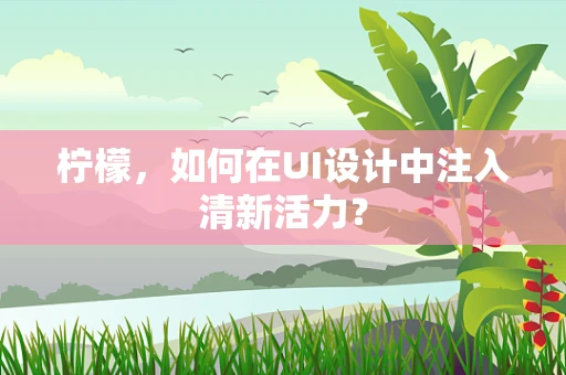 柠檬，如何在UI设计中注入清新活力？