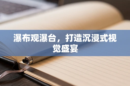 瀑布观瀑台，打造沉浸式视觉盛宴