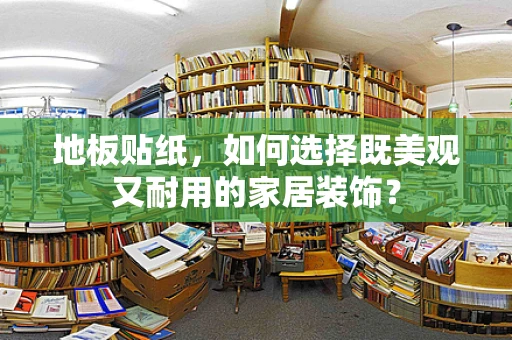 地板贴纸，如何选择既美观又耐用的家居装饰？