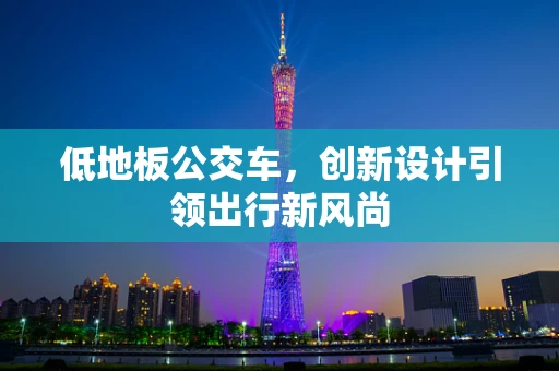 低地板公交车，创新设计引领出行新风尚
