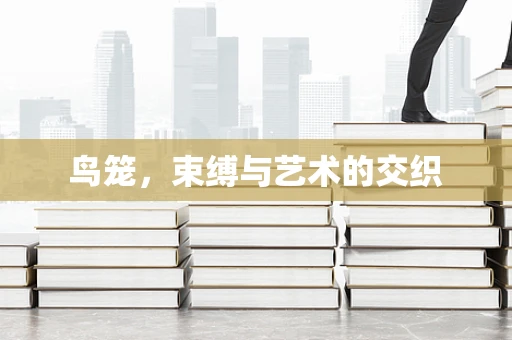 鸟笼，束缚与艺术的交织