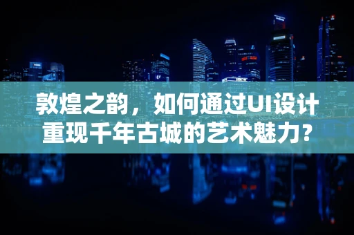 敦煌之韵，如何通过UI设计重现千年古城的艺术魅力？
