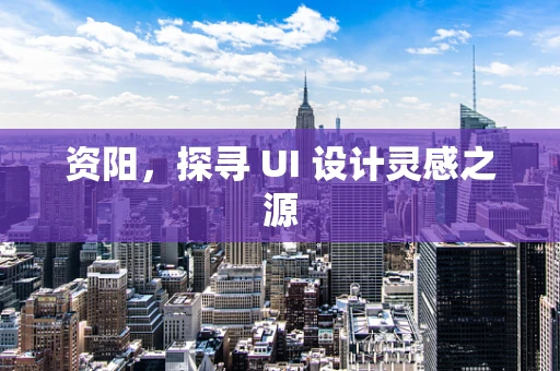 资阳，探寻 UI 设计灵感之源
