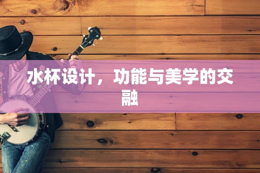 水杯设计，功能与美学的交融