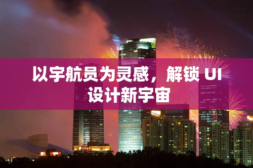 以宇航员为灵感，解锁 UI 设计新宇宙