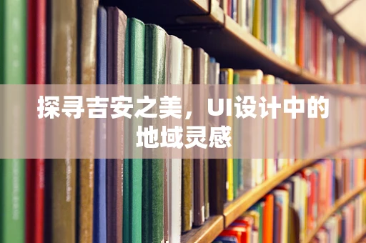 探寻吉安之美，UI设计中的地域灵感
