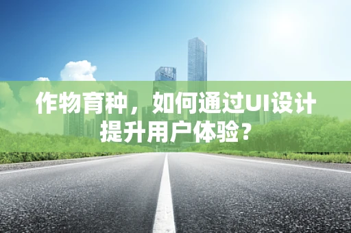 作物育种，如何通过UI设计提升用户体验？