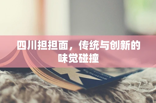 四川担担面，传统与创新的味觉碰撞