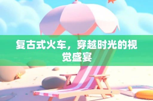 复古式火车，穿越时光的视觉盛宴