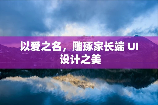 以爱之名，雕琢家长端 UI 设计之美