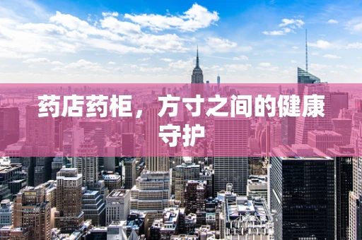 药店药柜，方寸之间的健康守护