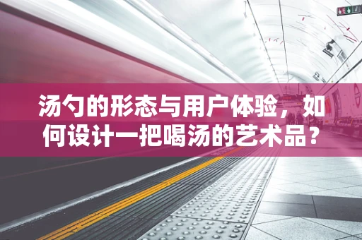 汤勺的形态与用户体验，如何设计一把喝汤的艺术品？