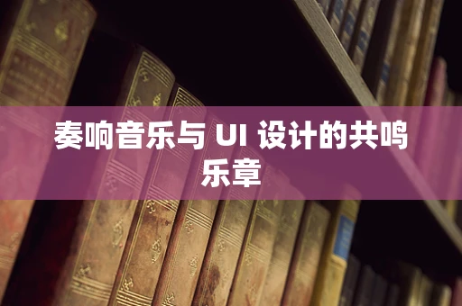 奏响音乐与 UI 设计的共鸣乐章