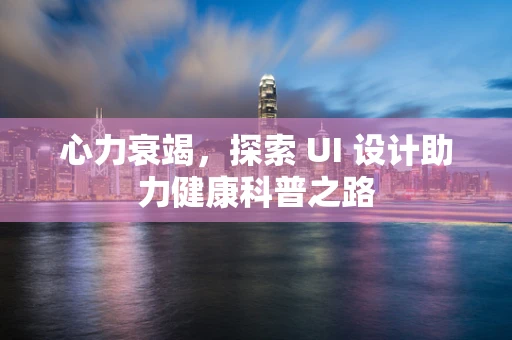 心力衰竭，探索 UI 设计助力健康科普之路