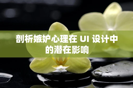 剖析嫉妒心理在 UI 设计中的潜在影响