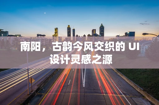 南阳，古韵今风交织的 UI 设计灵感之源