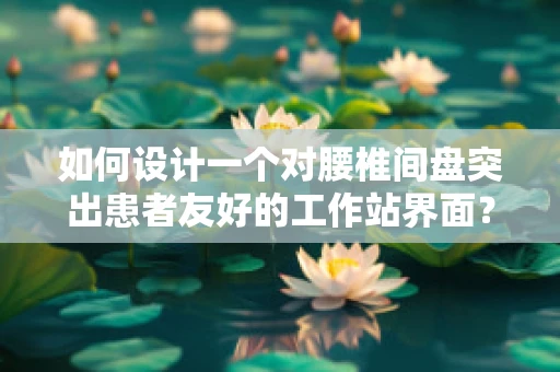 如何设计一个对腰椎间盘突出患者友好的工作站界面？
