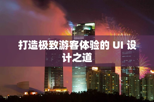 打造极致游客体验的 UI 设计之道