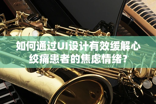 如何通过UI设计有效缓解心绞痛患者的焦虑情绪？