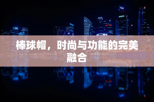 棒球帽，时尚与功能的完美融合