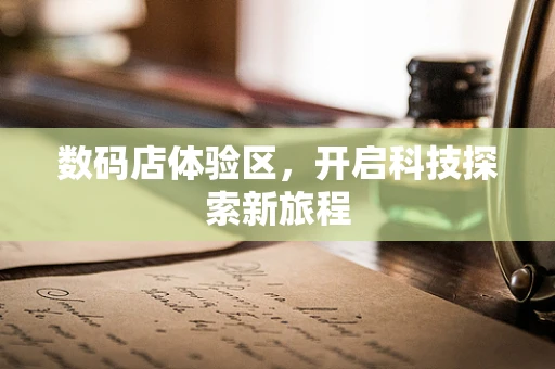 数码店体验区，开启科技探索新旅程